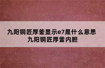 九阳铜匠厚釜显示e7是什么意思 九阳铜匠厚釜内胆